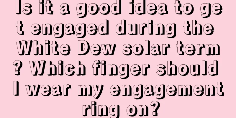 Is it a good idea to get engaged during the White Dew solar term? Which finger should I wear my engagement ring on?