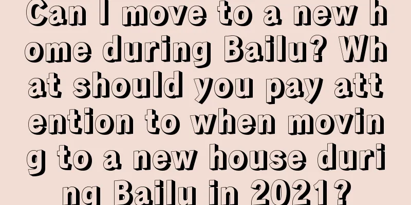 Can I move to a new home during Bailu? What should you pay attention to when moving to a new house during Bailu in 2021?