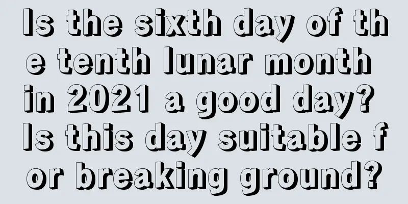 Is the sixth day of the tenth lunar month in 2021 a good day? Is this day suitable for breaking ground?