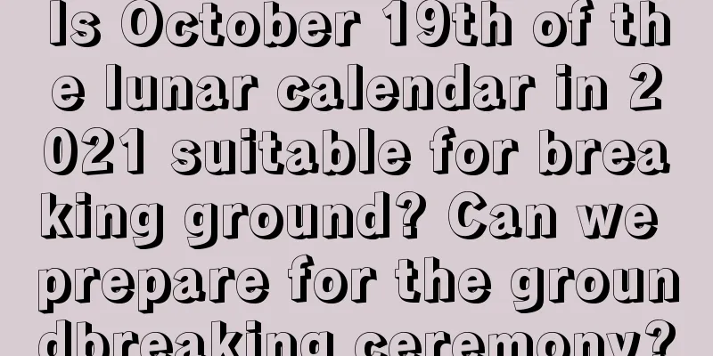 Is October 19th of the lunar calendar in 2021 suitable for breaking ground? Can we prepare for the groundbreaking ceremony?