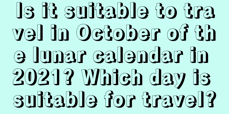 Is it suitable to travel in October of the lunar calendar in 2021? Which day is suitable for travel?