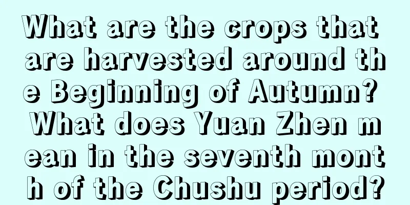 What are the crops that are harvested around the Beginning of Autumn? What does Yuan Zhen mean in the seventh month of the Chushu period?