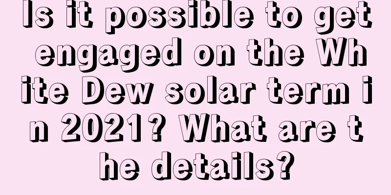 Is it possible to get engaged on the White Dew solar term in 2021? What are the details?