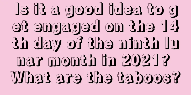 Is it a good idea to get engaged on the 14th day of the ninth lunar month in 2021? What are the taboos?