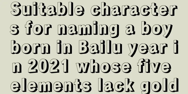 Suitable characters for naming a boy born in Bailu year in 2021 whose five elements lack gold