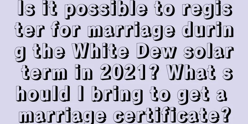 Is it possible to register for marriage during the White Dew solar term in 2021? What should I bring to get a marriage certificate?