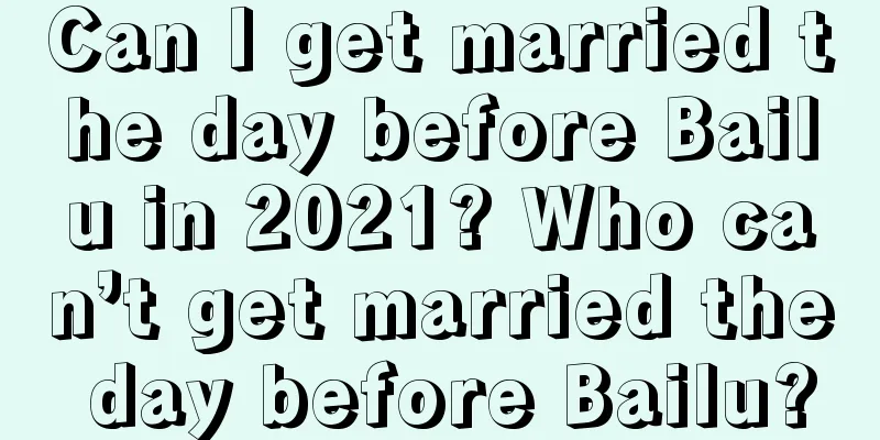 Can I get married the day before Bailu in 2021? Who can’t get married the day before Bailu?