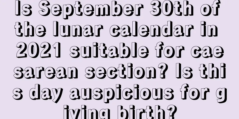Is September 30th of the lunar calendar in 2021 suitable for caesarean section? Is this day auspicious for giving birth?