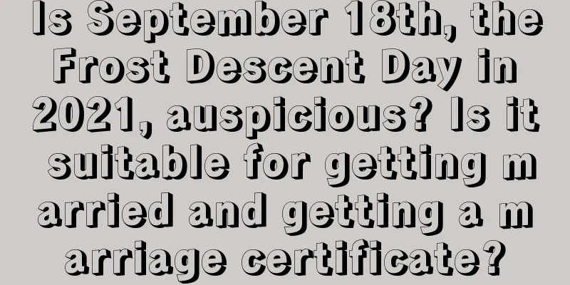 Is September 18th, the Frost Descent Day in 2021, auspicious? Is it suitable for getting married and getting a marriage certificate?