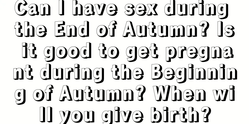 Can I have sex during the End of Autumn? Is it good to get pregnant during the Beginning of Autumn? When will you give birth?