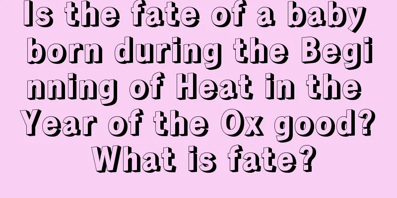 Is the fate of a baby born during the Beginning of Heat in the Year of the Ox good? What is fate?