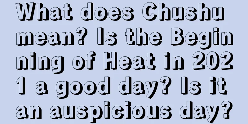 What does Chushu mean? Is the Beginning of Heat in 2021 a good day? Is it an auspicious day?