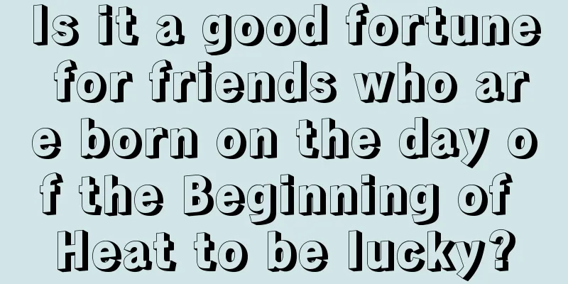 Is it a good fortune for friends who are born on the day of the Beginning of Heat to be lucky?