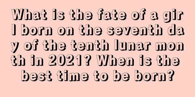 What is the fate of a girl born on the seventh day of the tenth lunar month in 2021? When is the best time to be born?