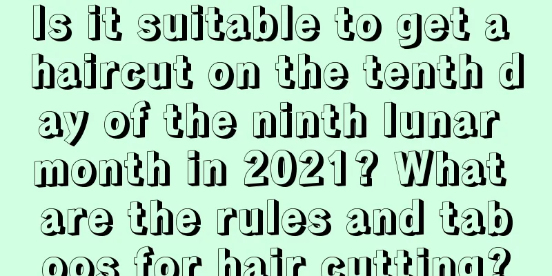 Is it suitable to get a haircut on the tenth day of the ninth lunar month in 2021? What are the rules and taboos for hair cutting?