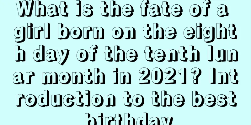 What is the fate of a girl born on the eighth day of the tenth lunar month in 2021? Introduction to the best birthday