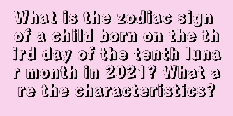What is the zodiac sign of a child born on the third day of the tenth lunar month in 2021? What are the characteristics?