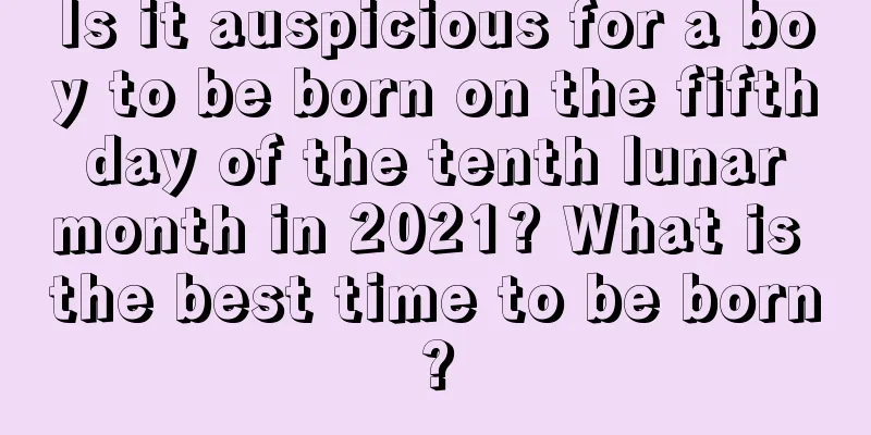 Is it auspicious for a boy to be born on the fifth day of the tenth lunar month in 2021? What is the best time to be born?