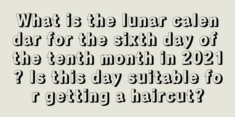 What is the lunar calendar for the sixth day of the tenth month in 2021? Is this day suitable for getting a haircut?