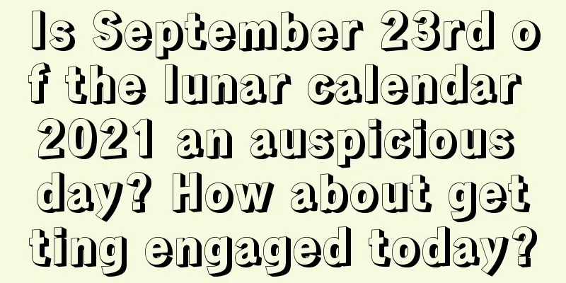 Is September 23rd of the lunar calendar 2021 an auspicious day? How about getting engaged today?