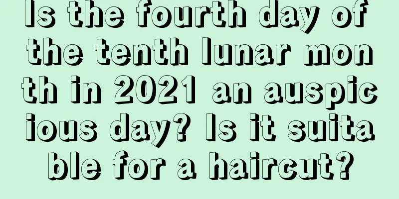 Is the fourth day of the tenth lunar month in 2021 an auspicious day? Is it suitable for a haircut?