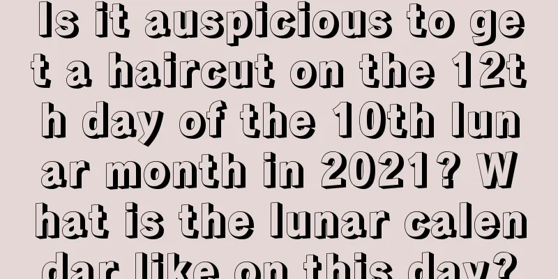 Is it auspicious to get a haircut on the 12th day of the 10th lunar month in 2021? What is the lunar calendar like on this day?