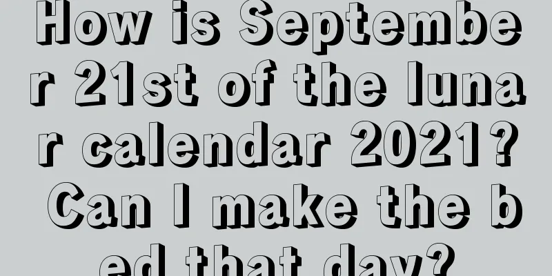 How is September 21st of the lunar calendar 2021? Can I make the bed that day?
