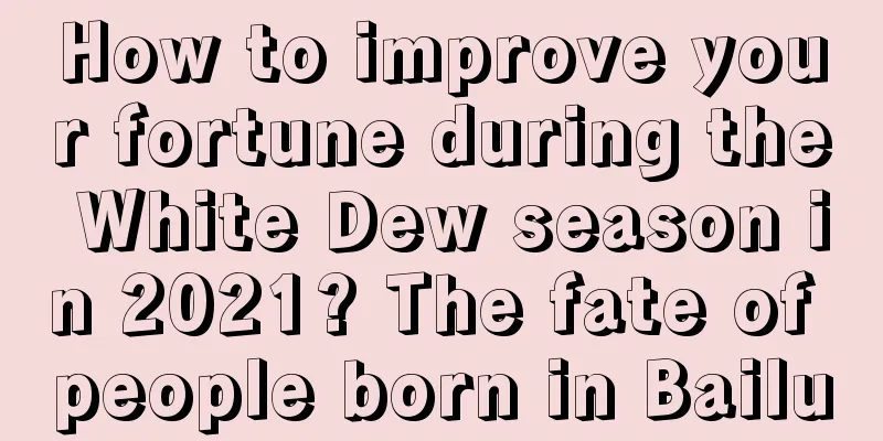 How to improve your fortune during the White Dew season in 2021? The fate of people born in Bailu