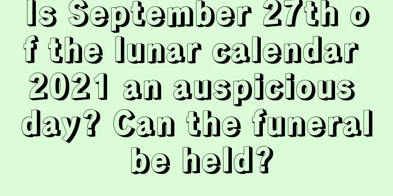 Is September 27th of the lunar calendar 2021 an auspicious day? Can the funeral be held?
