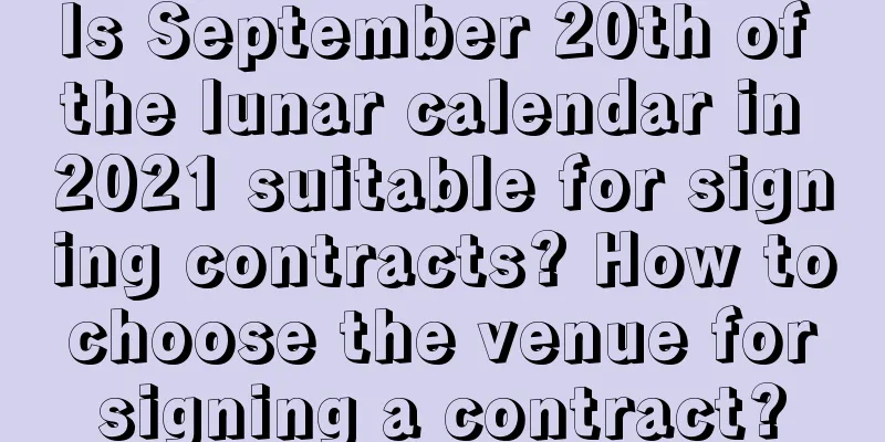 Is September 20th of the lunar calendar in 2021 suitable for signing contracts? How to choose the venue for signing a contract?