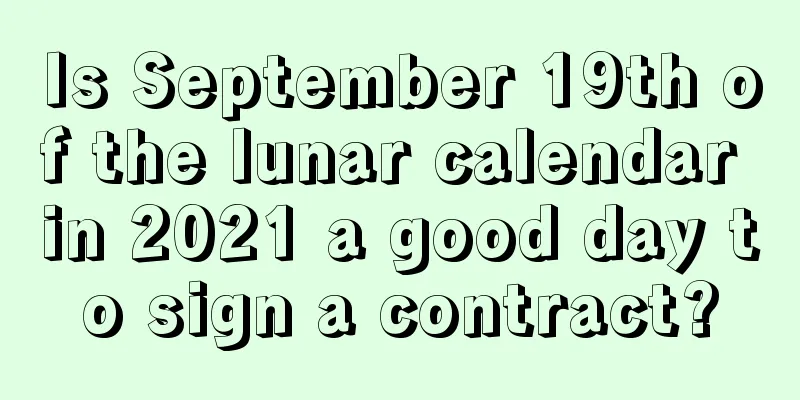 Is September 19th of the lunar calendar in 2021 a good day to sign a contract?