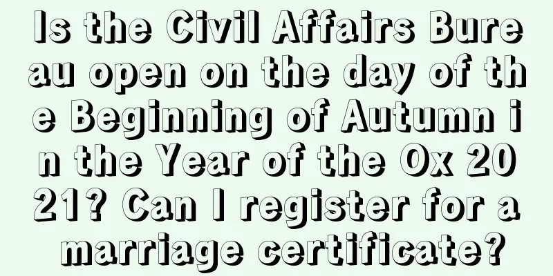 Is the Civil Affairs Bureau open on the day of the Beginning of Autumn in the Year of the Ox 2021? Can I register for a marriage certificate?