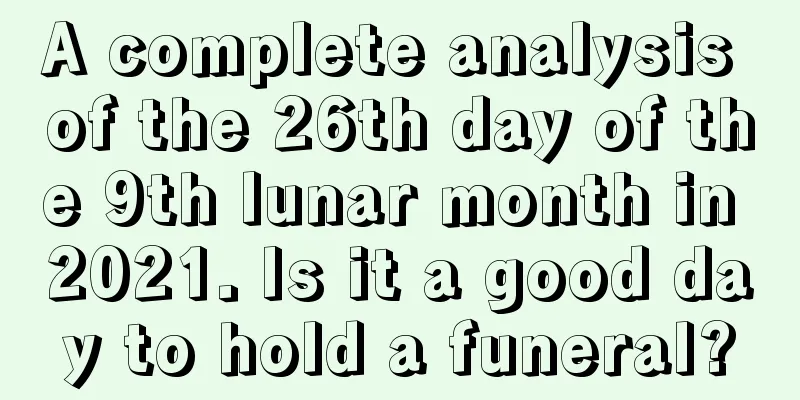 A complete analysis of the 26th day of the 9th lunar month in 2021. Is it a good day to hold a funeral?