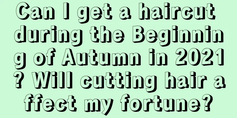 Can I get a haircut during the Beginning of Autumn in 2021? Will cutting hair affect my fortune?