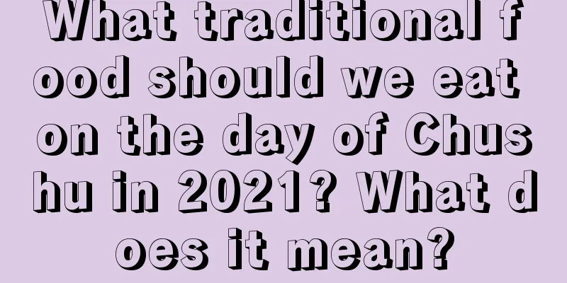 What traditional food should we eat on the day of Chushu in 2021? What does it mean?