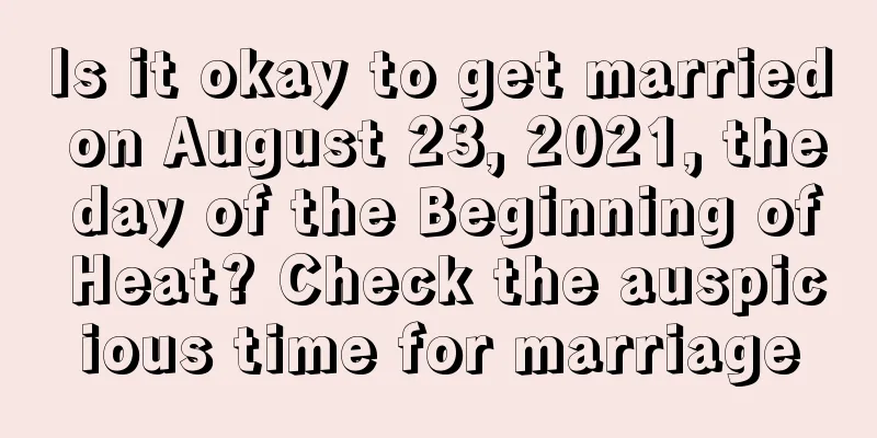 Is it okay to get married on August 23, 2021, the day of the Beginning of Heat? Check the auspicious time for marriage