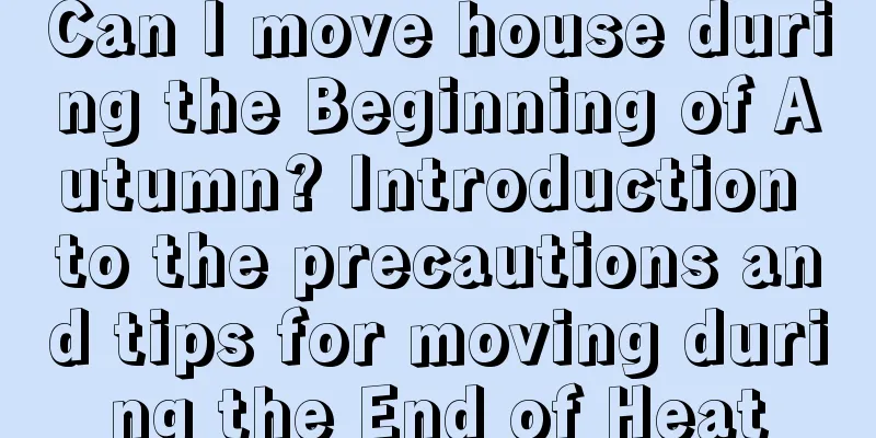 Can I move house during the Beginning of Autumn? Introduction to the precautions and tips for moving during the End of Heat