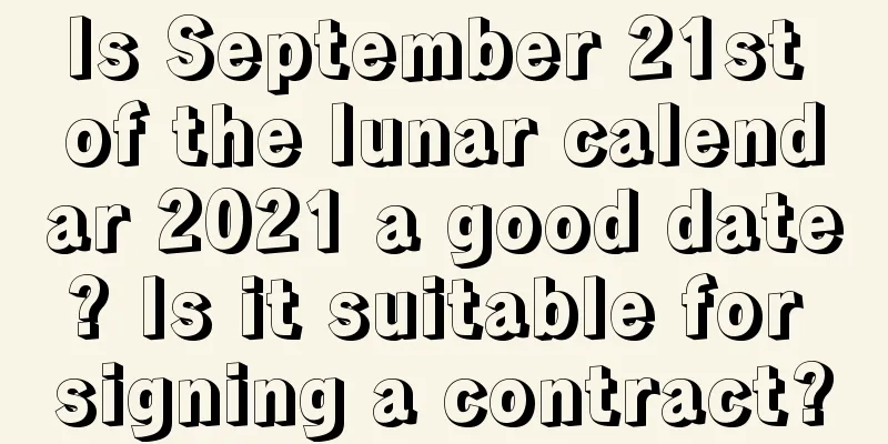 Is September 21st of the lunar calendar 2021 a good date? Is it suitable for signing a contract?