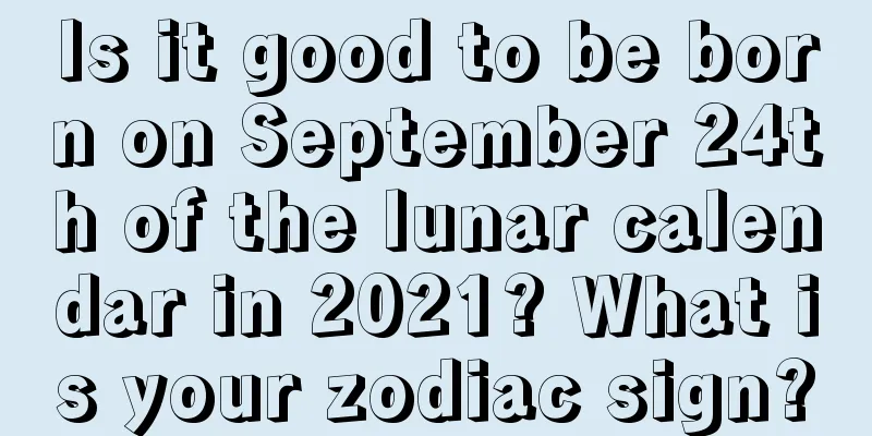 Is it good to be born on September 24th of the lunar calendar in 2021? What is your zodiac sign?