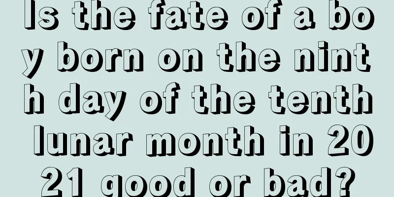 Is the fate of a boy born on the ninth day of the tenth lunar month in 2021 good or bad?