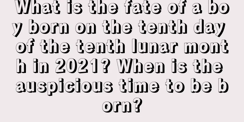 What is the fate of a boy born on the tenth day of the tenth lunar month in 2021? When is the auspicious time to be born?