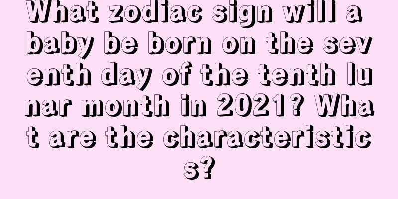 What zodiac sign will a baby be born on the seventh day of the tenth lunar month in 2021? What are the characteristics?