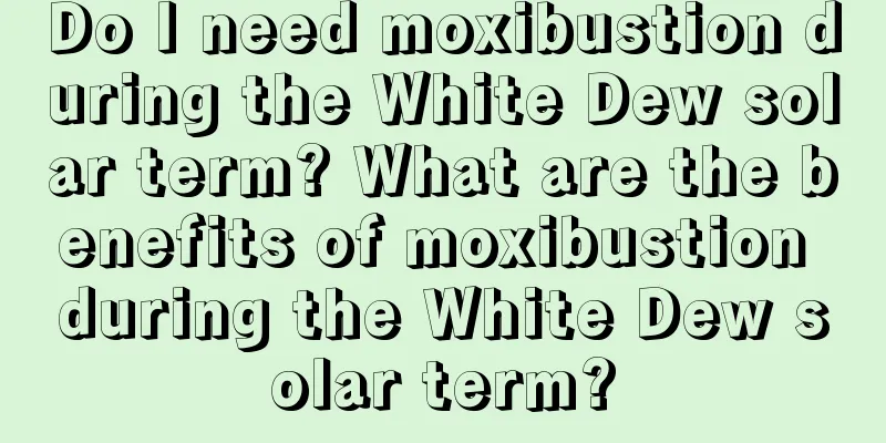 Do I need moxibustion during the White Dew solar term? What are the benefits of moxibustion during the White Dew solar term?