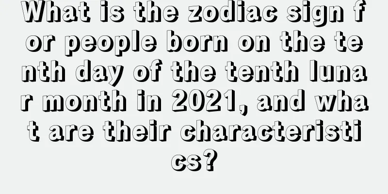 What is the zodiac sign for people born on the tenth day of the tenth lunar month in 2021, and what are their characteristics?