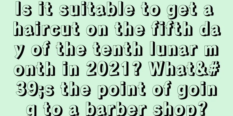 Is it suitable to get a haircut on the fifth day of the tenth lunar month in 2021? What's the point of going to a barber shop?