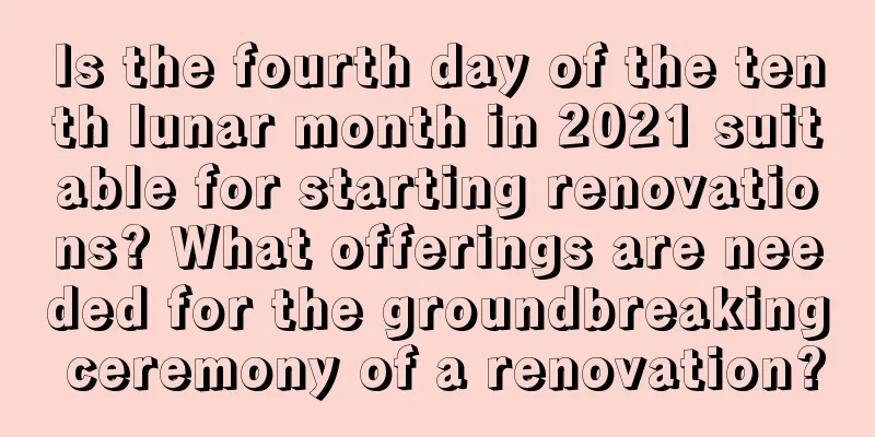 Is the fourth day of the tenth lunar month in 2021 suitable for starting renovations? What offerings are needed for the groundbreaking ceremony of a renovation?