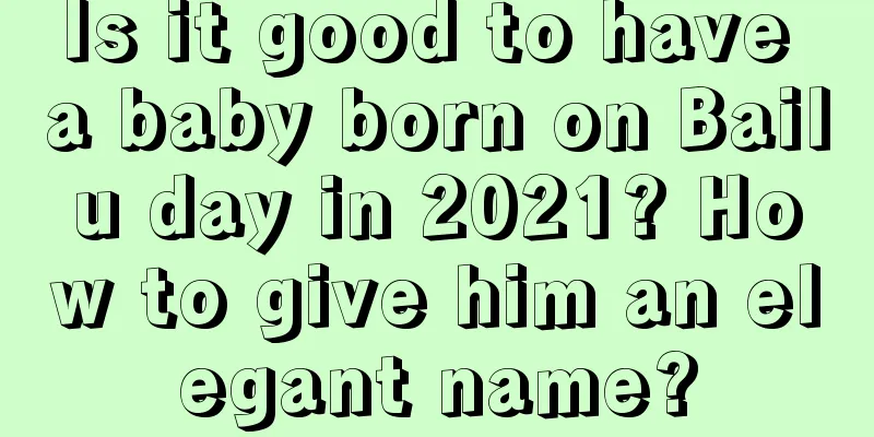 Is it good to have a baby born on Bailu day in 2021? How to give him an elegant name?