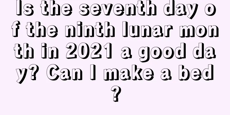 Is the seventh day of the ninth lunar month in 2021 a good day? Can I make a bed?