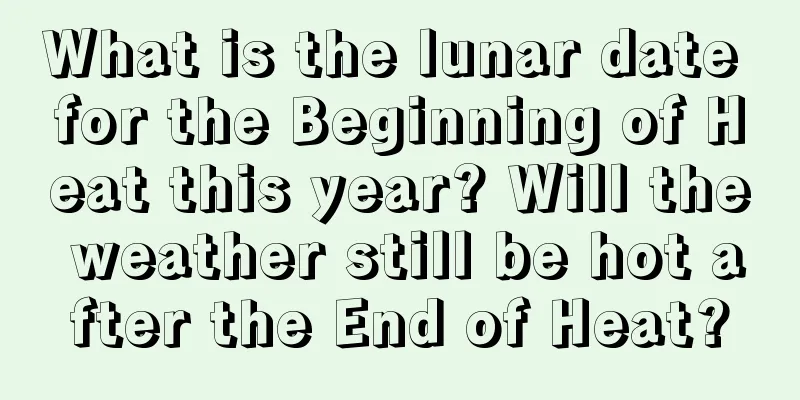 What is the lunar date for the Beginning of Heat this year? Will the weather still be hot after the End of Heat?