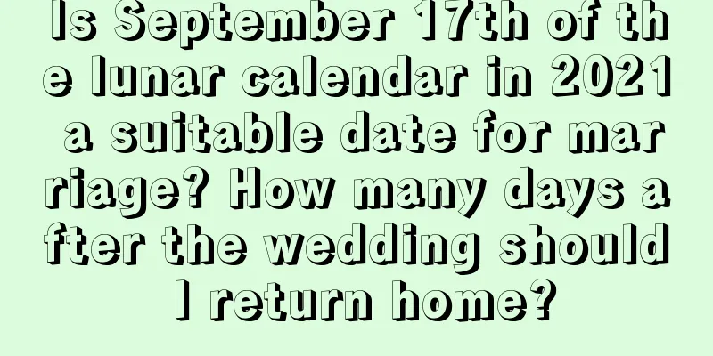 Is September 17th of the lunar calendar in 2021 a suitable date for marriage? How many days after the wedding should I return home?